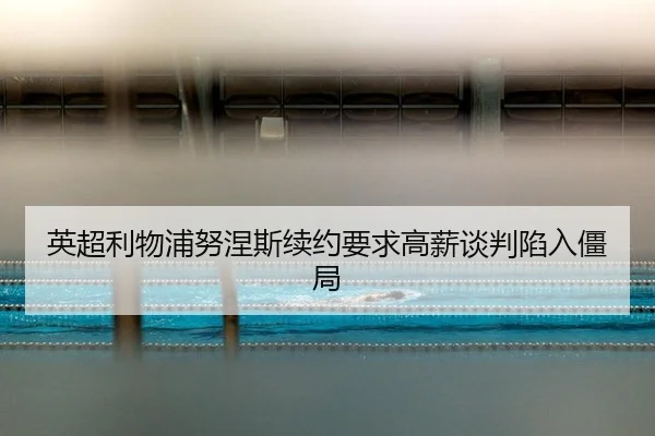 英超利物浦努涅斯续约要求高薪谈判陷入僵局