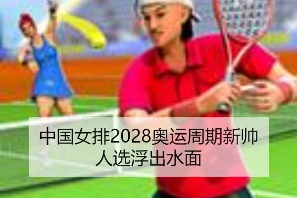 中国女排2028奥运周期新帅人选浮出水面